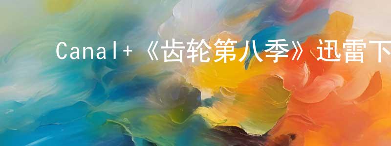﻿蔡礼军的网络影视资源,﻿Canal+《齿轮第八季》迅雷下载/在线观看/百度云-犯罪/历史载-美剧天堂